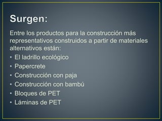 Entre los productos para la construcción más
representativos construidos a partir de materiales
alternativos están:
• El ladrillo ecológico
• Papercrete
• Construcción con paja
• Construcción con bambú
• Bloques de PET
• Láminas de PET
 