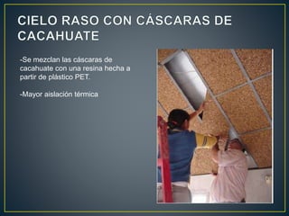 -Se mezclan las cáscaras de
cacahuate con una resina hecha a
partir de plástico PET.
-Mayor aislación térmica
 