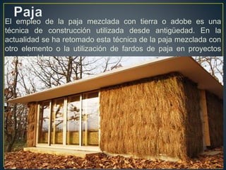 El empleo de la paja mezclada con tierra o adobe es una
técnica de construcción utilizada desde antigüedad. En la
actualidad se ha retomado esta técnica de la paja mezclada con
otro elemento o la utilización de fardos de paja en proyectos
ecoamigables.
 