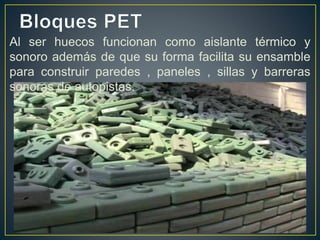 Al ser huecos funcionan como aislante térmico y
sonoro además de que su forma facilita su ensamble
para construir paredes , paneles , sillas y barreras
sonoras de autopistas.
 