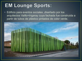 • Edificio para eventos sociales ,diseñado por los
arquitectos Vaillo+Irigaray cuya fachada fue construida a
partir de tubos de plástico pintados de color verde.
 