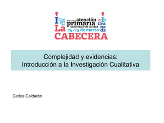 Complejidad y evidencias:
Introducción a la Investigación Cualitativa
Carlos Calderón
 