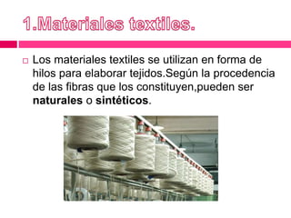  Los materiales textiles se utilizan en forma de
hilos para elaborar tejidos.Según la procedencia
de las fibras que los constituyen,pueden ser
naturales o sintéticos.
 