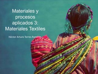 Materiales y
procesos
aplicados 3:
Materiales Textiles
Héctor Arturo Torres Ramírez
 