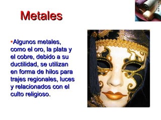 MetalesMetales
•Algunos metales,Algunos metales,
como el oro, la plata ycomo el oro, la plata y
el cobre, debido a suel cobre, debido a su
ductilidad, se utilizanductilidad, se utilizan
en forma de hilos paraen forma de hilos para
trajes regionales, lucestrajes regionales, luces
y relacionados con ely relacionados con el
culto religiosoculto religioso..
 