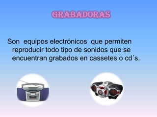grabadoras


Son equipos electrónicos que permiten
 reproducir todo tipo de sonidos que se
 encuentran grabados en cassetes o cd´s.
 