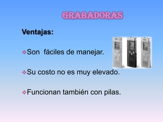 grabadoras
Ventajas:

Son   fáciles de manejar.

Su   costo no es muy elevado.

Funcionan   también con pilas.
 