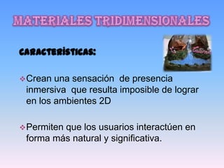 Características:

 Crean una sensación de presencia
 inmersiva que resulta imposible de lograr
 en los ambientes 2D

 Permiten
         que los usuarios interactúen en
 forma más natural y significativa.
 