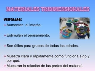 VENTAJAS:
 Aumentan el interés.


 Estimulan   el pensamiento.

 Son   útiles para grupos de todas las edades.

 Muestra   clara y rápidamente cómo funciona algo y
  por qué.
 Muestran la relación de las partes del material.
 