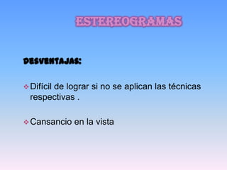 estereogramas


Desventajas:

 Difícil
       de lograr si no se aplican las técnicas
  respectivas .

 Cansancio   en la vista
 