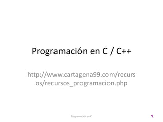 Programación en C / C++
http://www.cartagena99.com/recurs
os/recursos_programacion.php
Programación en C 1
 