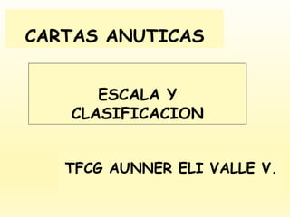 CARTAS ANUTICAS
TFCG AUNNER ELI VALLE V.
ESCALA Y
CLASIFICACION
 