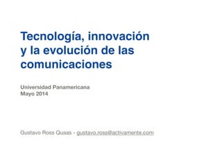 Tecnología, innovación  
y la evolución de las "
comunicaciones
!
!
Universidad Panamericana
Mayo 2014
!
!
!
!
!
Gustavo Ross Quaas - gustavo.ross@activamente.com
 