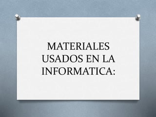 MATERIALES
USADOS EN LA
INFORMATICA:
 