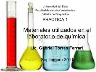 Materiales utilizados en el laboratorio de química  Lic. Gabriel Torres Ferrari Septiembre 2011 Universidad del Zulia Facultad de ciencias Veterinarias Cátedra de Bioquímica PRACTICA 1 