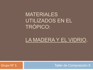 Materiales Utilizados en el trópico:la madera y el vidrio. Taller de Composición II. Grupo Nº 3. 