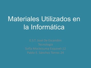 Materiales Utilizados en
la Informática
E.S.T. José De Escandón
Tecnología
Sofía Moctezuma Esquivel-12
Pablo E. Sánchez Torres-24
 