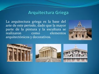 La arquitectura griega es la base del
arte de este periodo, dado que la mayor
parte de la pintura y la escultura se
realizaron como elementos
arquitectónicos y decorativos.