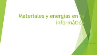 Materiales y energías en la
informática
Por: Aldo Ibarra
 