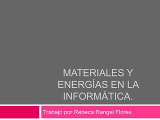 MATERIALES Y
ENERGÍAS EN LA
INFORMÁTICA.
Trabajo por Rebeca Rangel Flores
 
