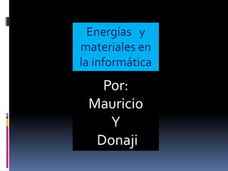 Energías y
materiales en
la informática
Por:
Mauricio
Y
Donaji
 