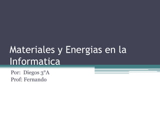 Materiales y Energias en la
Informatica
Por: Diegos 3°A
Prof: Fernando
 