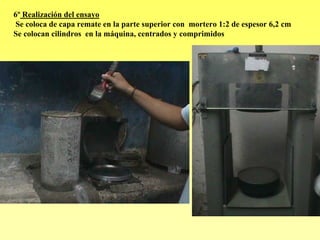 6º Realización del ensayo
Se coloca de capa remate en la parte superior con mortero 1:2 de espesor 6,2 cm
Se colocan cilindros en la máquina, centrados y comprimidos
 