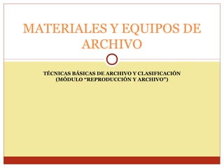 MATERIALES Y EQUIPOS DE
ARCHIVO
TÉCNICAS BÁSICAS DE ARCHIVO Y CLASIFICACIÓN
(MÓDULO “REPRODUCCIÓN Y ARCHIVO”)

 
