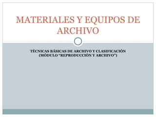 TÉCNICAS BÁSICAS DE ARCHIVO Y CLASIFICACIÓN
(MÓDULO “REPRODUCCIÓN Y ARCHIVO”)
MATERIALES Y EQUIPOS DE
ARCHIVO
 