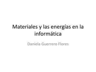Materiales y las energías en la
informática
Daniela Guerrero Flores
 