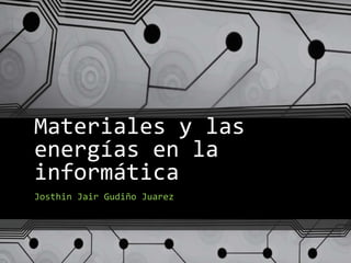 Materiales y las
energías en la
informática
Josthin Jair Gudiño Juarez
 