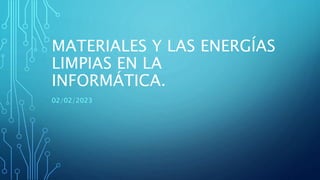 MATERIALES Y LAS ENERGÍAS
LIMPIAS EN LA
INFORMÁTICA.
02/02/2023
 