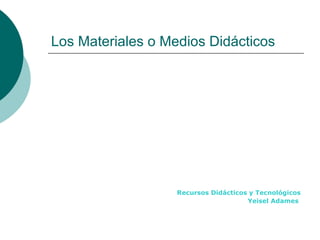 Los Materiales o Medios Didácticos
Recursos Didácticos y Tecnológicos
Yeisel Adames
 