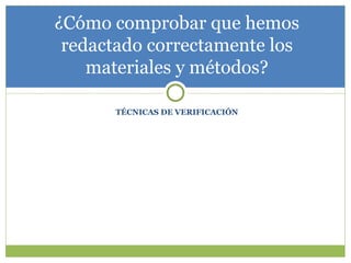 TÉCNICAS DE VERIFICACIÓN ¿Cómo comprobar que hemos redactado correctamente los materiales y métodos? 