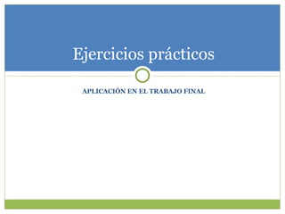 APLICACIÓN EN EL TRABAJO FINAL Ejercicios prácticos 