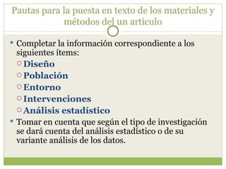 Pautas para la puesta en texto de los materiales y métodos del un artículo Completar la información correspondiente a los siguientes ítems: Diseño Población Entorno Intervenciones Análisis estadístico Tomar en cuenta que según el tipo de investigación se dará cuenta del análisis estadístico o de su variante análisis de los datos.  