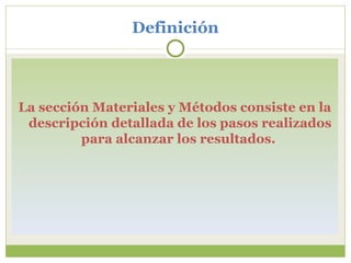 Definición La sección Materiales y Métodos consiste en la descripción detallada de los pasos realizados para alcanzar los resultados.  