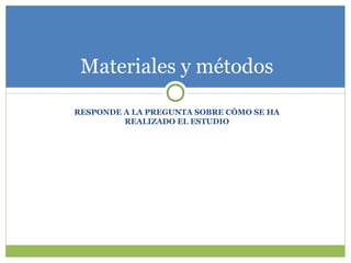 RESPONDE A LA PREGUNTA SOBRE CÓMO SE HA REALIZADO EL ESTUDIO Materiales y métodos 