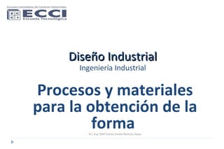 Diseño Industrial Ingeniería Industrial Procesos y materiales para la obtención de la forma  D.I. Esp DDP Carlos Emilio Ramírez Daza 