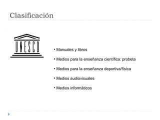 Clasificación
• Manuales y libros
• Medios para la enseñanza científica: probeta
• Medios para la enseñanza deportiva/física
• Medios audiovisuales
• Medios informáticos
 