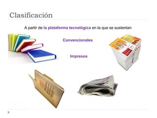 Clasificación
A partir de la plataforma tecnológica en la que se sustentan
Convencionales
Impresos
 