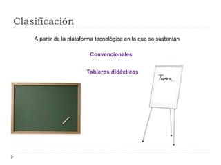 Clasificación
A partir de la plataforma tecnológica en la que se sustentan
Convencionales
Tableros didácticos
 