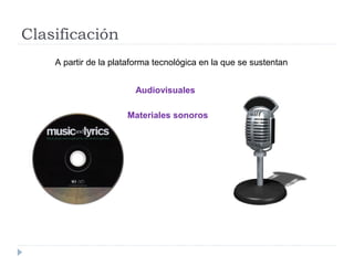 Clasificación
A partir de la plataforma tecnológica en la que se sustentan
Audiovisuales
Materiales sonoros
 