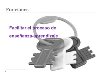 Funciones
Facilitar el proceso de
enseñanza-aprendizaje
 
