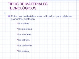 TIPOS DE MATERIALES
TECNOLÓGICOS
Entre los materiales más utilizados para elaborar
productos, destacan:
los textiles
los pétreos.
los metales.
los plásticos.
la madera.
los cerámicos.
 