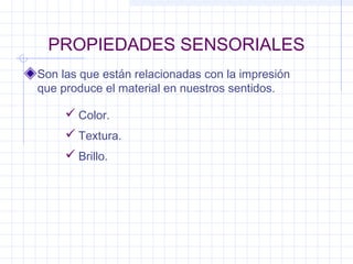 PROPIEDADES SENSORIALES
Son las que están relacionadas con la impresión
que produce el material en nuestros sentidos.
 Color.
 Textura.
 Brillo.
 