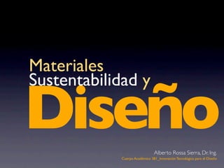 Diseño
Materiales
Sustentabilidad y
Cuerpo Académico 381_Innovación Tecnológica para el Diseño
Alberto Rossa Sierra, Dr. Ing.
 