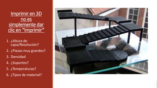 Imprimir en 3D
no es
simplemente dar
clic en “Imprimir”
1. ¿Altura de
capa/Resolución?
2. ¿Piezas muy grandes?
3. Densidad
4. ¿Soportes?
5. ¿Temperaturas?
6. ¿Tipos de material?
 