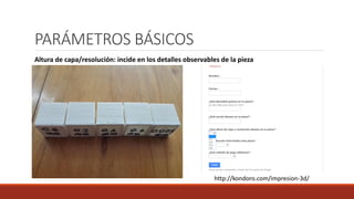 PARÁMETROS BÁSICOS
Altura de capa/resolución: incide en los detalles observables de la pieza
http://kondoro.com/impresion-3d/
 