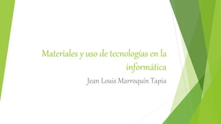 Materiales y uso de tecnologías en la
informática
Jean Louis Marroquín Tapia
 